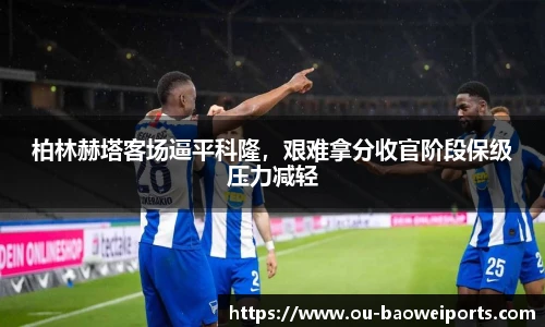 柏林赫塔客场逼平科隆，艰难拿分收官阶段保级压力减轻