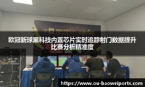 欧冠新球黑科技内置芯片实时追踪射门数据提升比赛分析精准度