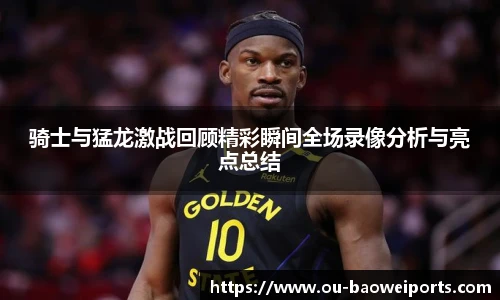 骑士与猛龙激战回顾精彩瞬间全场录像分析与亮点总结