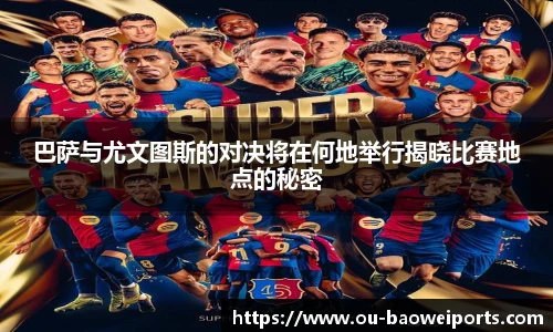 巴萨与尤文图斯的对决将在何地举行揭晓比赛地点的秘密